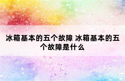 冰箱基本的五个故障 冰箱基本的五个故障是什么